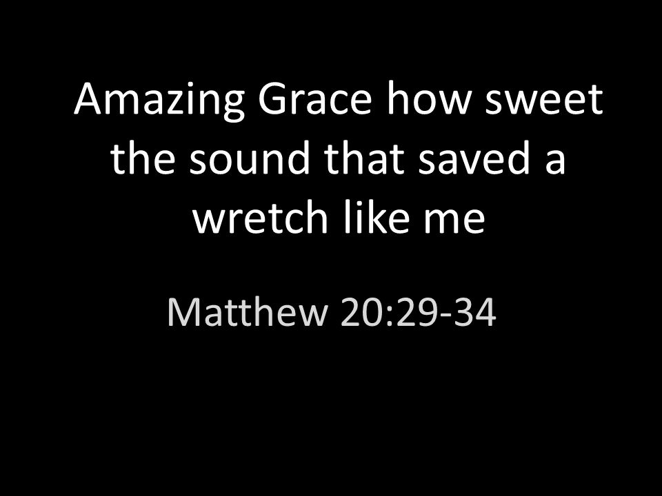Amazing Grace how sweet the sound that saved a wretch like me Matthew 20:29-34