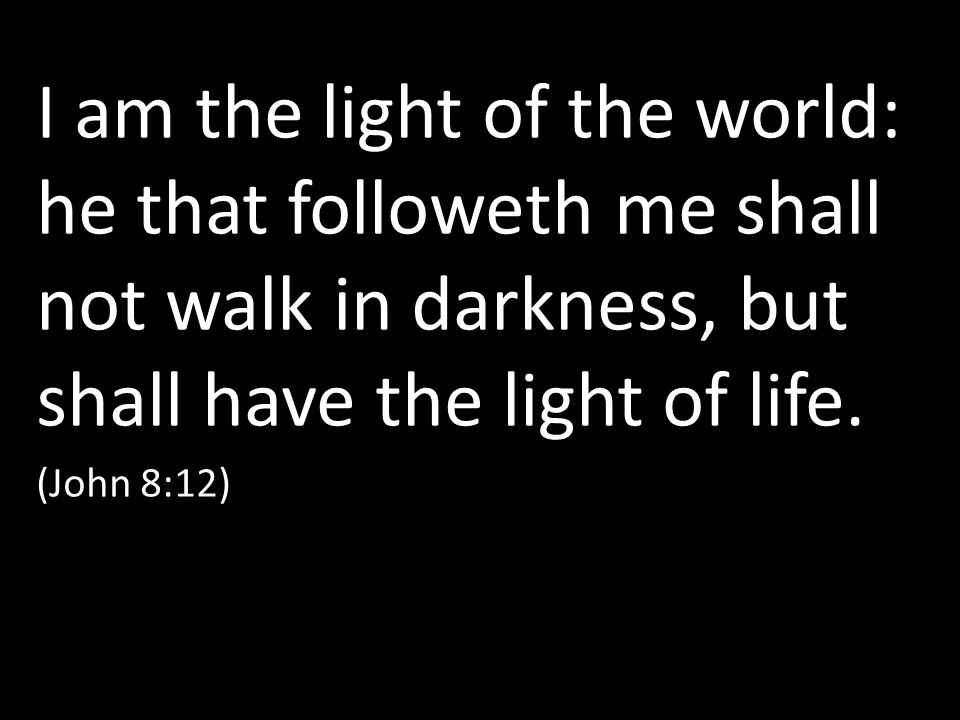 I am the light of the world: he that followeth me shall not walk in darkness, but shall have the light of life.