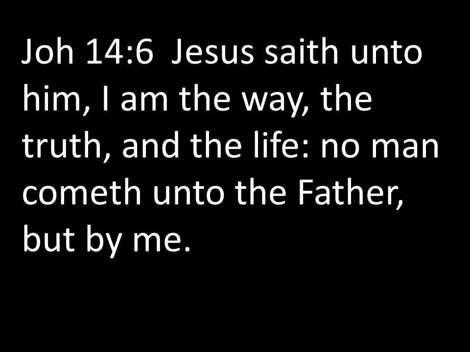 Joh 14:6 Jesus saith unto him, I am the way, the truth, and the life: no man cometh unto the Father, but by me.