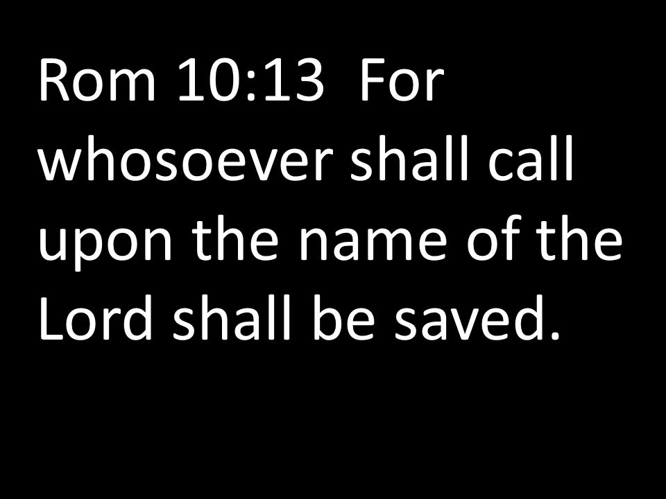 Rom 10:13 For whosoever shall call upon the name of the Lord shall be saved.