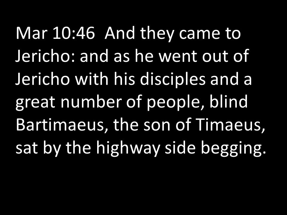 Mar 10:46 And they came to Jericho: and as he went out of Jericho with his disciples and a great number of people, blind Bartimaeus, the son of Timaeus, sat by the highway side begging.