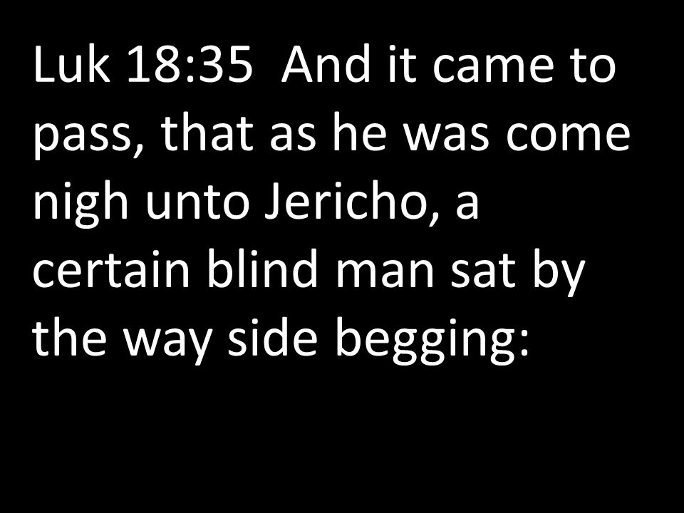 Luk 18:35 And it came to pass, that as he was come nigh unto Jericho, a certain blind man sat by the way side begging: