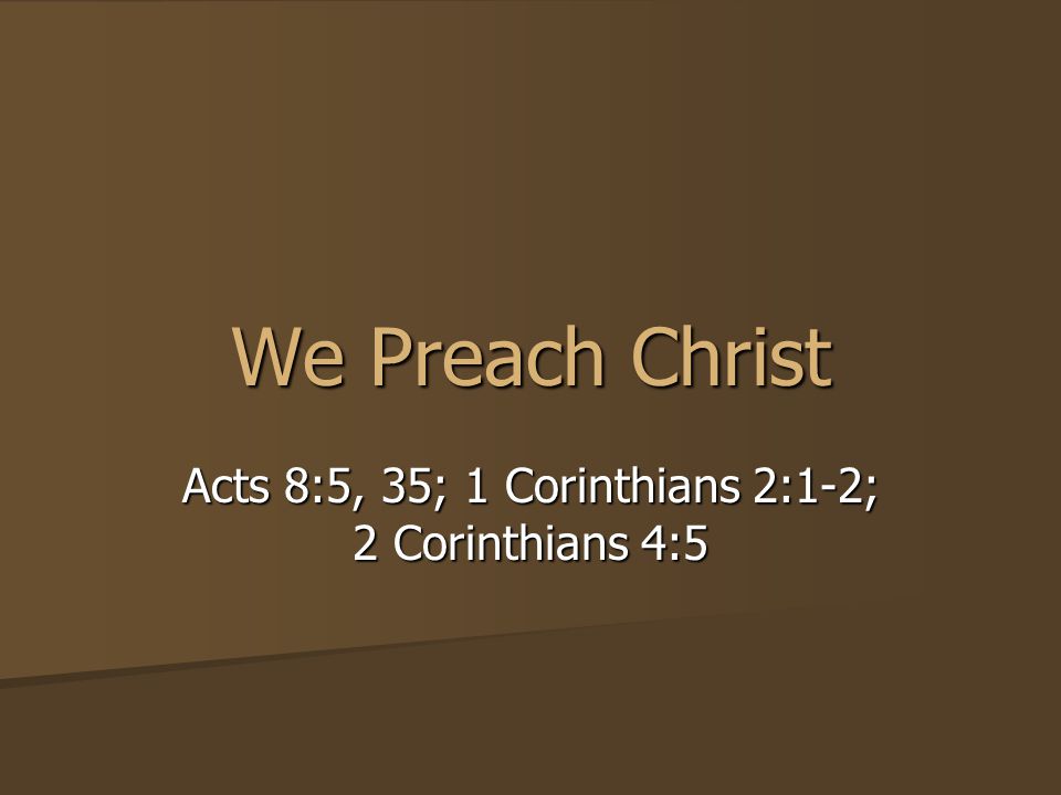 We Preach Christ Acts 8:5, 35; 1 Corinthians 2:1-2; 2 Corinthians 4:5