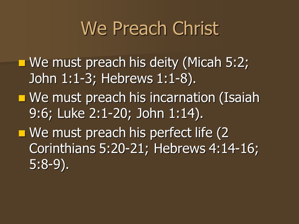 We Preach Christ We must preach his deity (Micah 5:2; John 1:1-3; Hebrews 1:1-8).