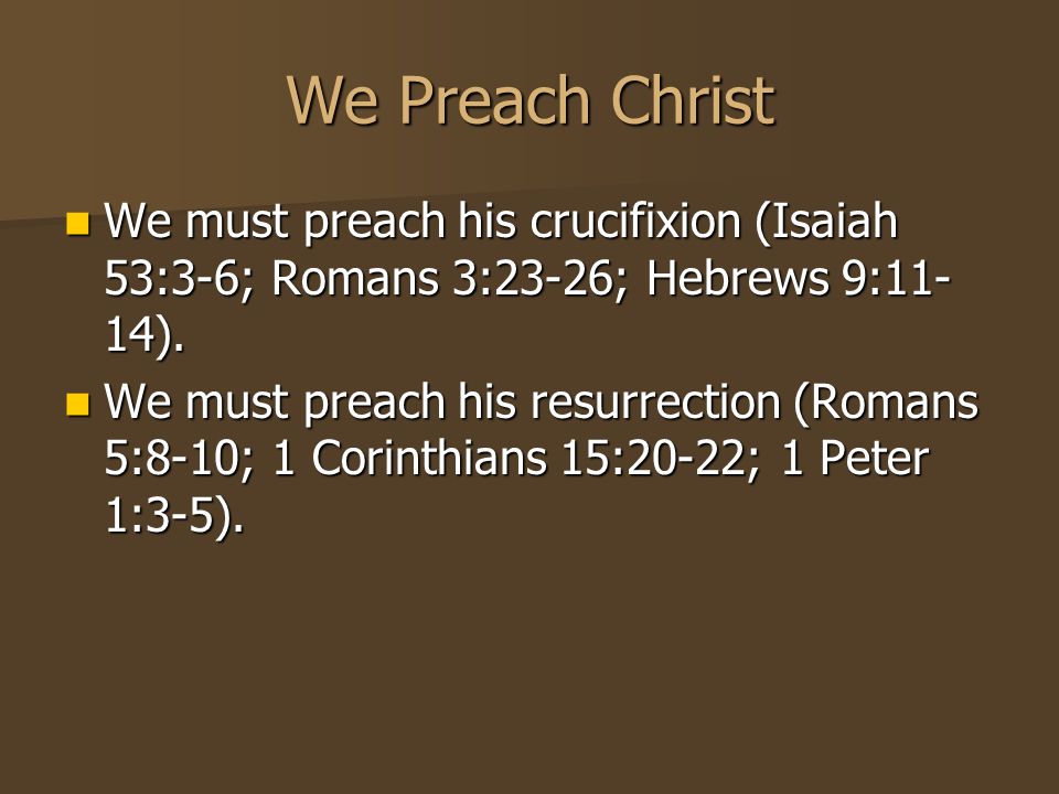 We Preach Christ We must preach his crucifixion (Isaiah 53:3-6; Romans 3:23-26; Hebrews 9:11- 14).