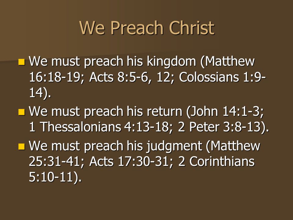We Preach Christ We must preach his kingdom (Matthew 16:18-19; Acts 8:5-6, 12; Colossians 1:9- 14).