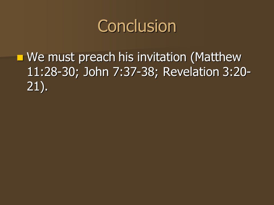 Conclusion We must preach his invitation (Matthew 11:28-30; John 7:37-38; Revelation 3:20- 21).