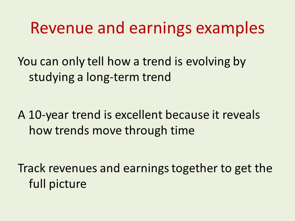 Revenue and earnings examples You can only tell how a trend is evolving by studying a long-term trend A 10-year trend is excellent because it reveals how trends move through time Track revenues and earnings together to get the full picture