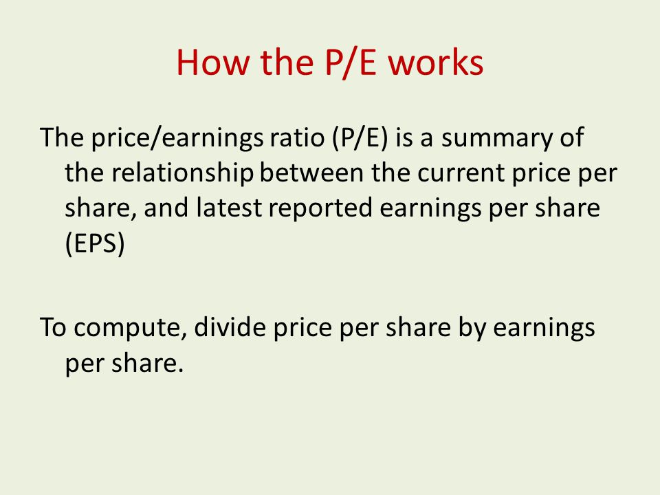 How the P/E works The price/earnings ratio (P/E) is a summary of the relationship between the current price per share, and latest reported earnings per share (EPS) To compute, divide price per share by earnings per share.
