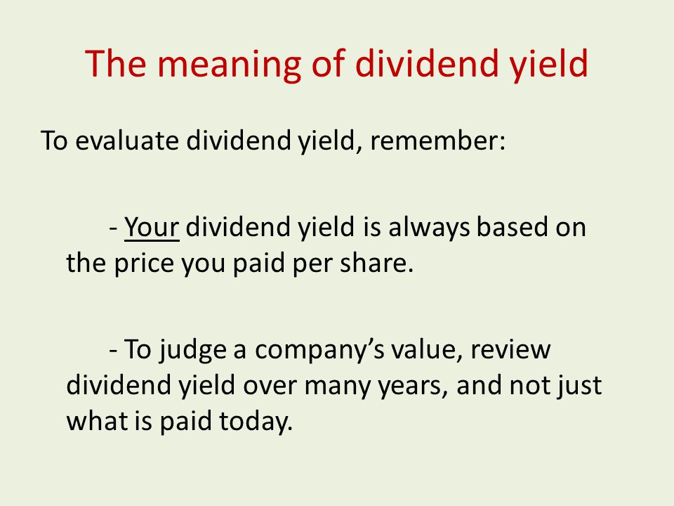The meaning of dividend yield To evaluate dividend yield, remember: - Your dividend yield is always based on the price you paid per share.