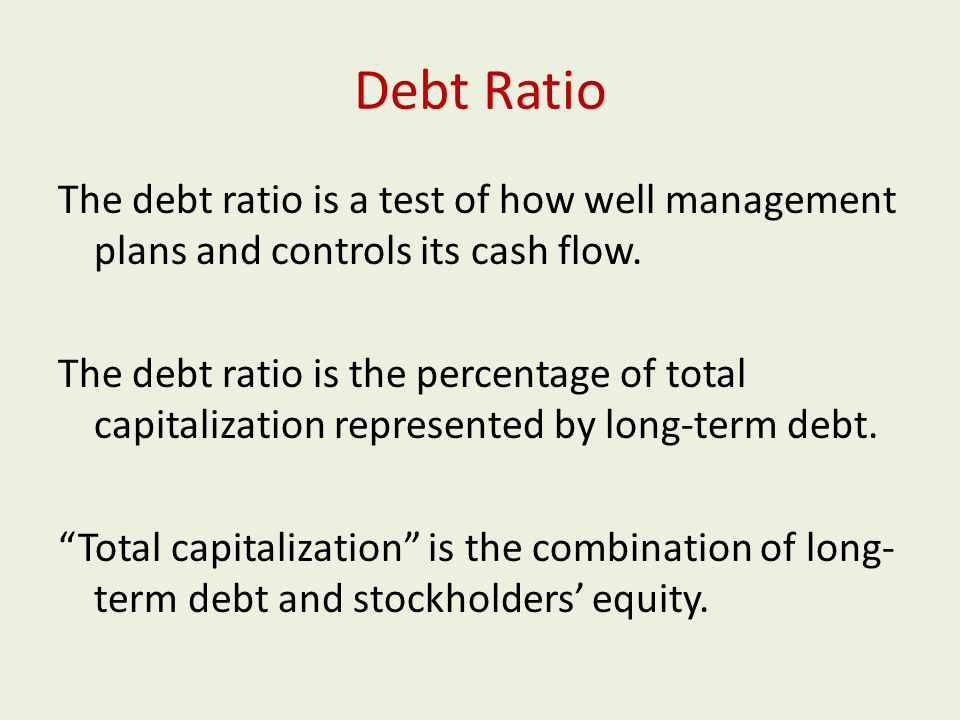 Debt Ratio The debt ratio is a test of how well management plans and controls its cash flow.