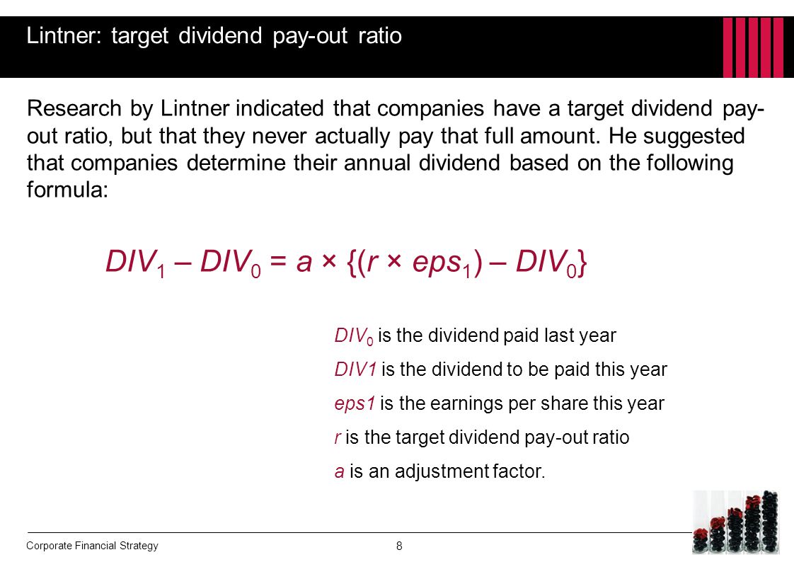 Corporate Financial Strategy Lintner: target dividend pay-out ratio Research by Lintner indicated that companies have a target dividend pay- out ratio, but that they never actually pay that full amount.