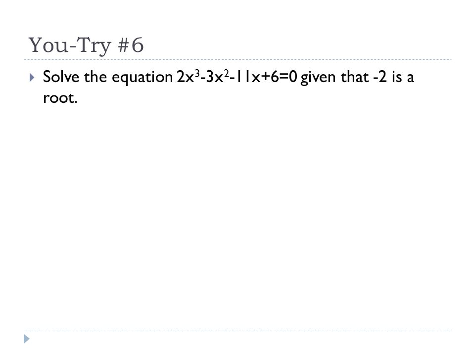 You-Try #6  Solve the equation 2x 3 -3x 2 -11x+6=0 given that -2 is a root.