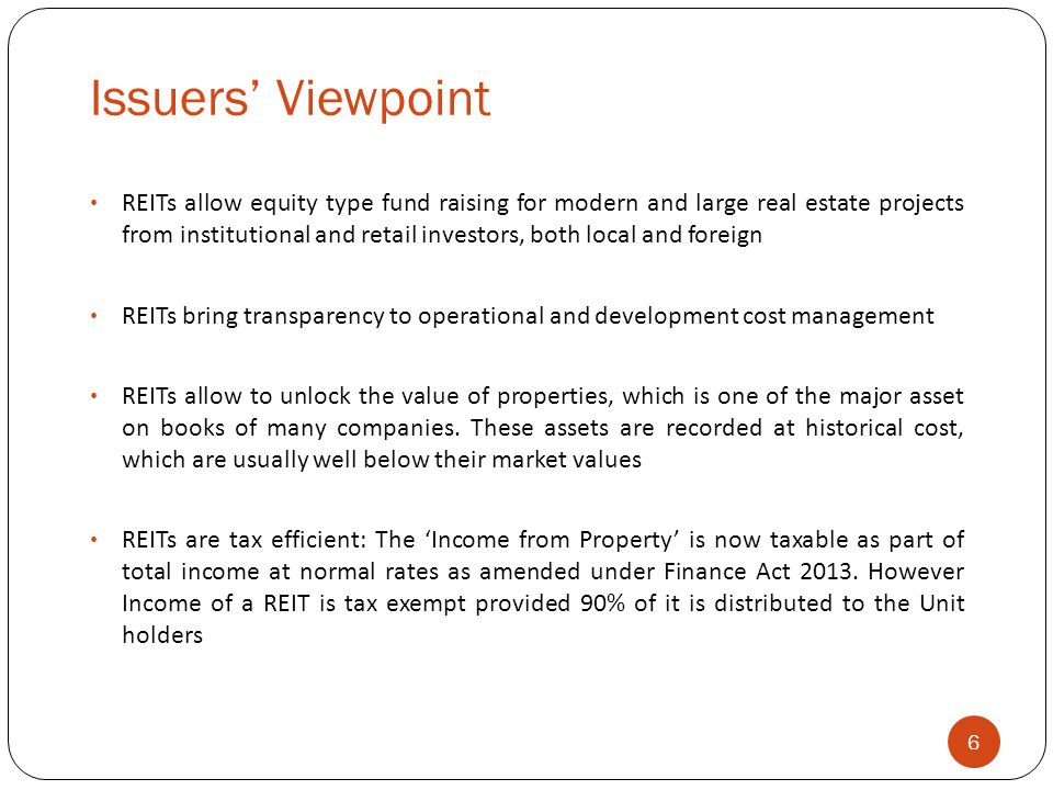 Issuers’ Viewpoint 6 REITs allow equity type fund raising for modern and large real estate projects from institutional and retail investors, both local and foreign REITs bring transparency to operational and development cost management REITs allow to unlock the value of properties, which is one of the major asset on books of many companies.
