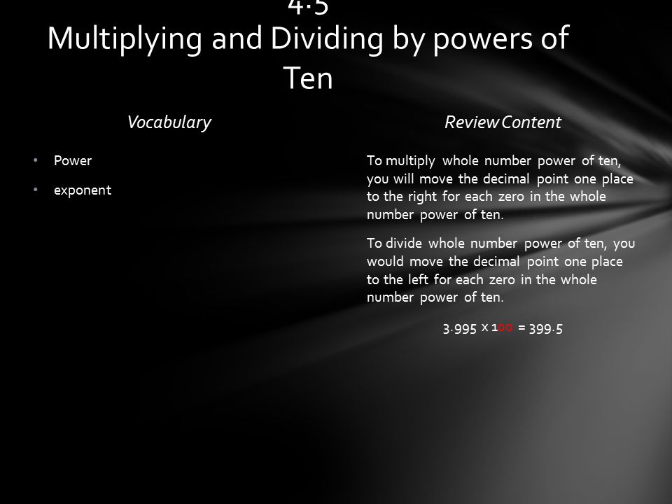 VocabularyReview Content To multiply whole number power of ten, you will move the decimal point one place to the right for each zero in the whole number power of ten.