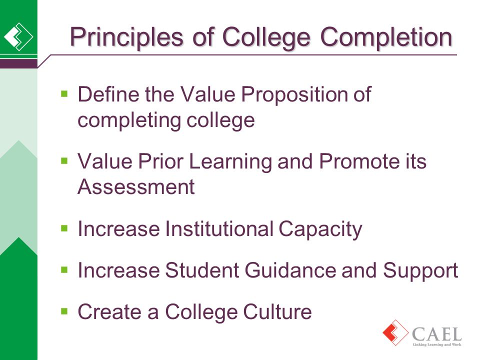  Define the Value Proposition of completing college  Value Prior Learning and Promote its Assessment  Increase Institutional Capacity  Increase Student Guidance and Support  Create a College Culture Principles of College Completion