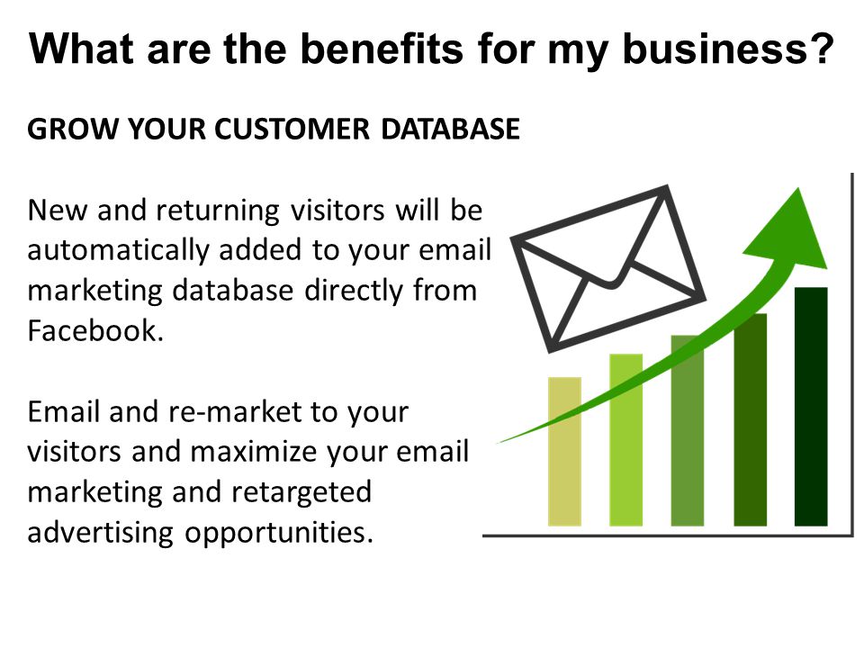 GROW YOUR CUSTOMER DATABASE New and returning visitors will be automatically added to your  marketing database directly from Facebook.