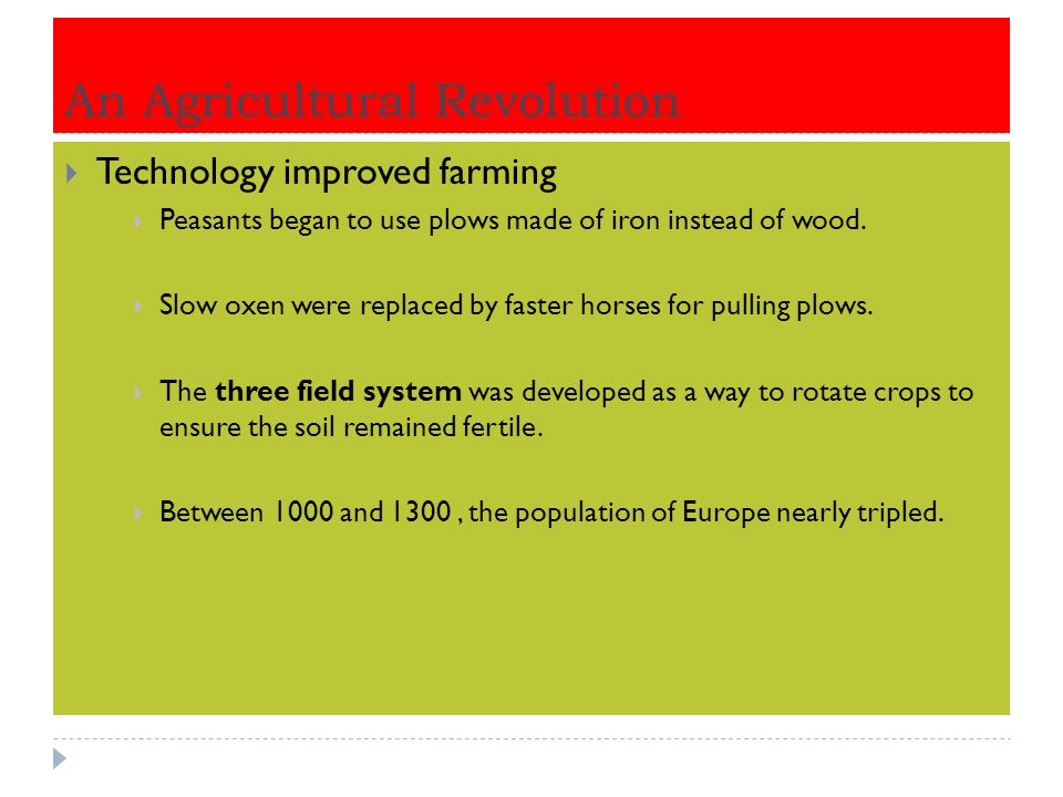 An Agricultural Revolution  Technology improved farming  Peasants began to use plows made of iron instead of wood.