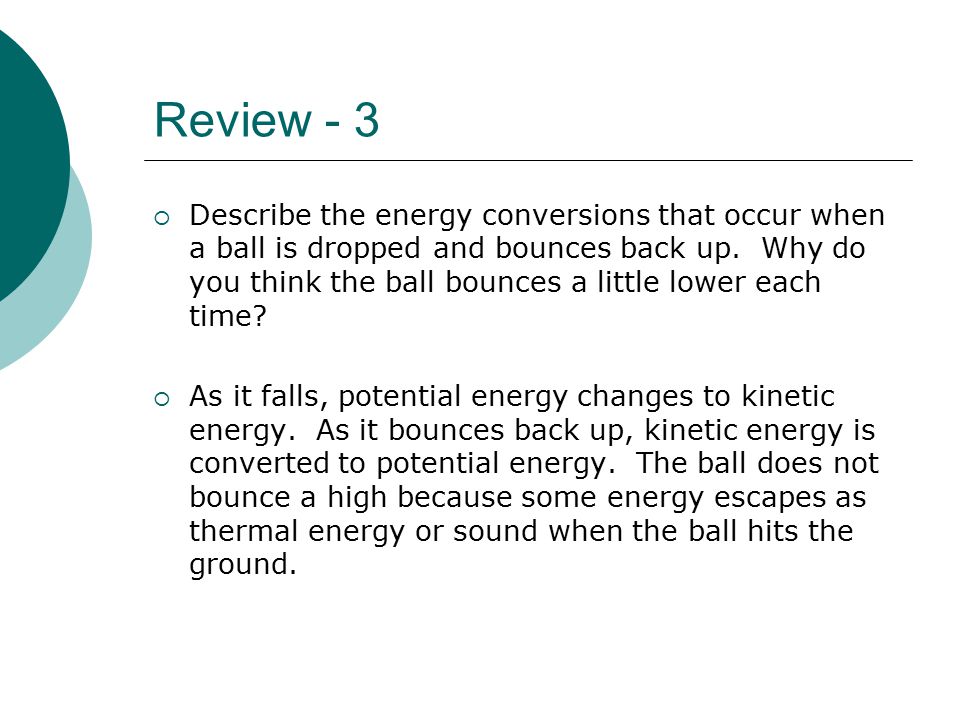 Review - 3  Describe the energy conversions that occur when a ball is dropped and bounces back up.