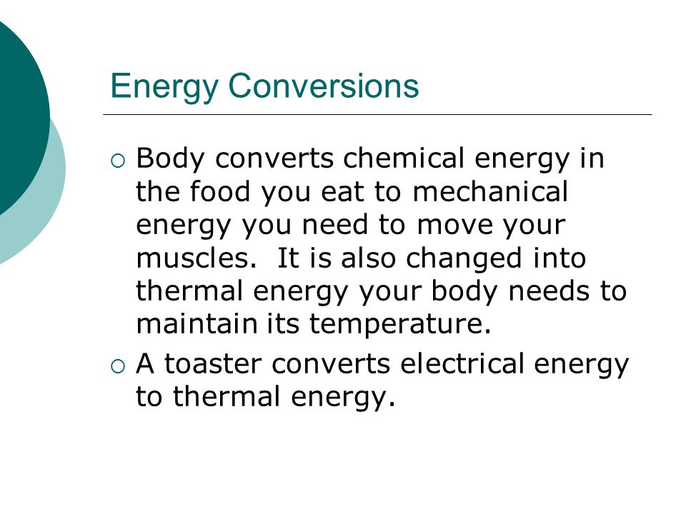Energy Conversions  Body converts chemical energy in the food you eat to mechanical energy you need to move your muscles.