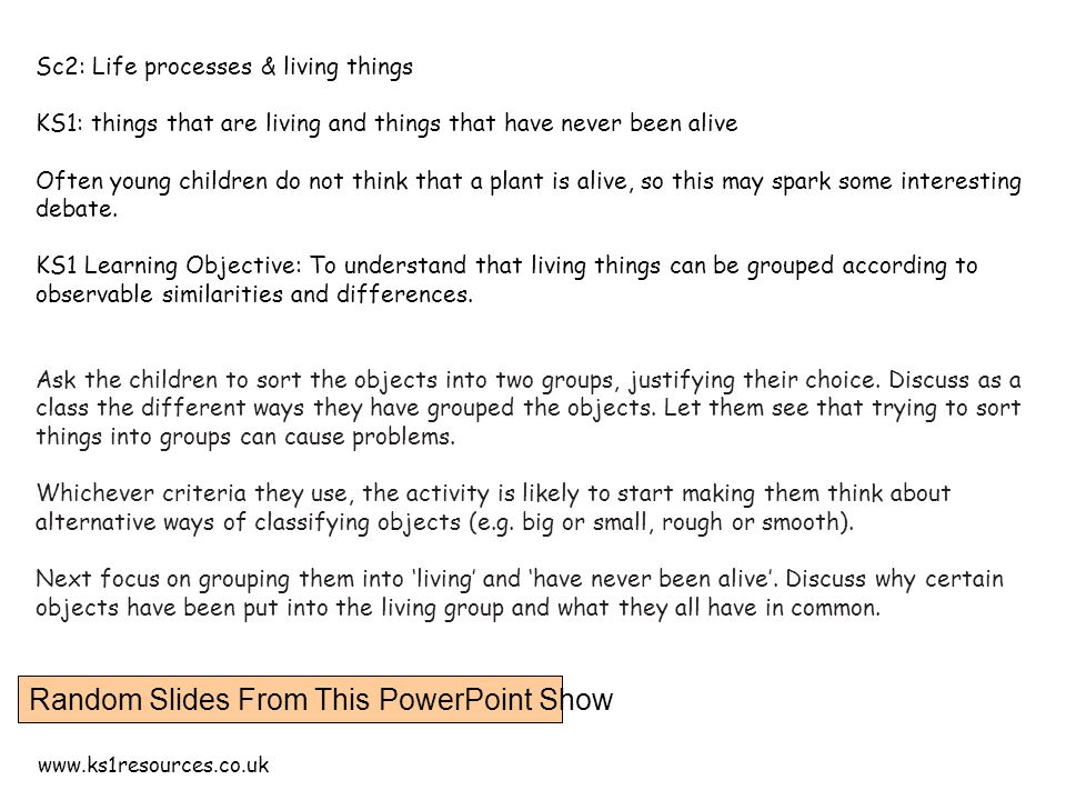 Random Slides From This PowerPoint Show Sc2: Life processes & living things KS1: things that are living and things that have never been alive Often young children do not think that a plant is alive, so this may spark some interesting debate.