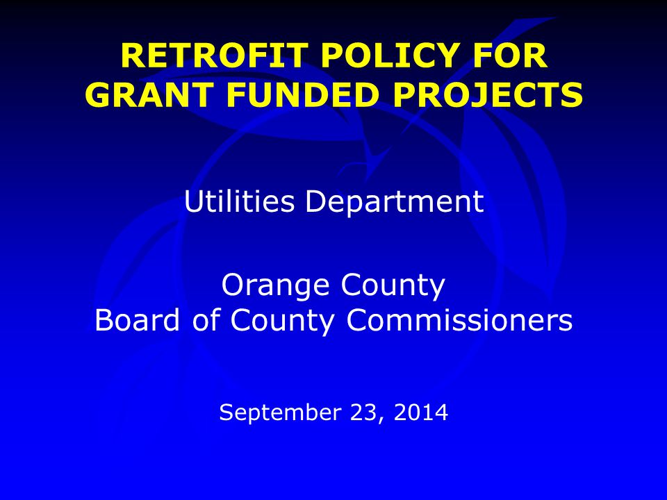 RETROFIT POLICY FOR GRANT FUNDED PROJECTS Utilities Department Orange County Board of County Commissioners September 23, 2014