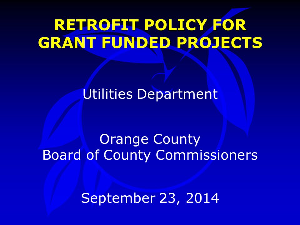 RETROFIT POLICY FOR GRANT FUNDED PROJECTS Utilities Department Orange County Board of County Commissioners September 23, 2014