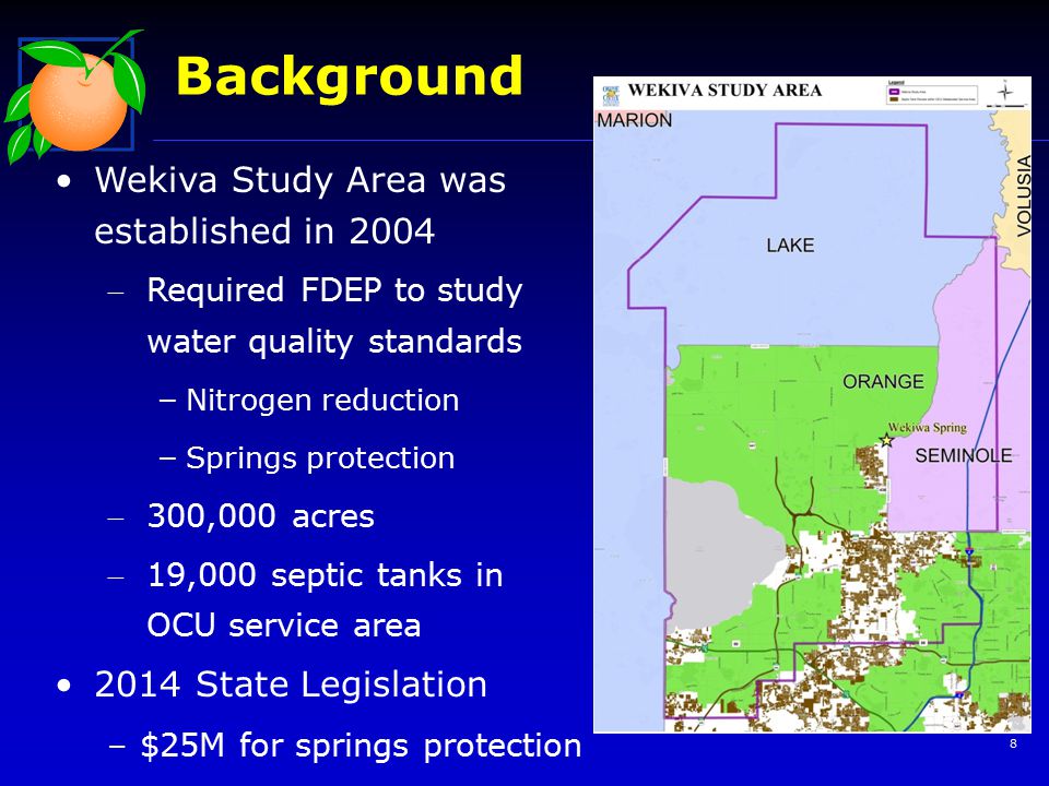 8 Background Wekiva Study Area was established in 2004 Required FDEP to study water quality standards – Nitrogen reduction – Springs protection 300,000 acres 19,000 septic tanks in OCU service area 2014 State Legislation –$25M for springs protection ADD MAP
