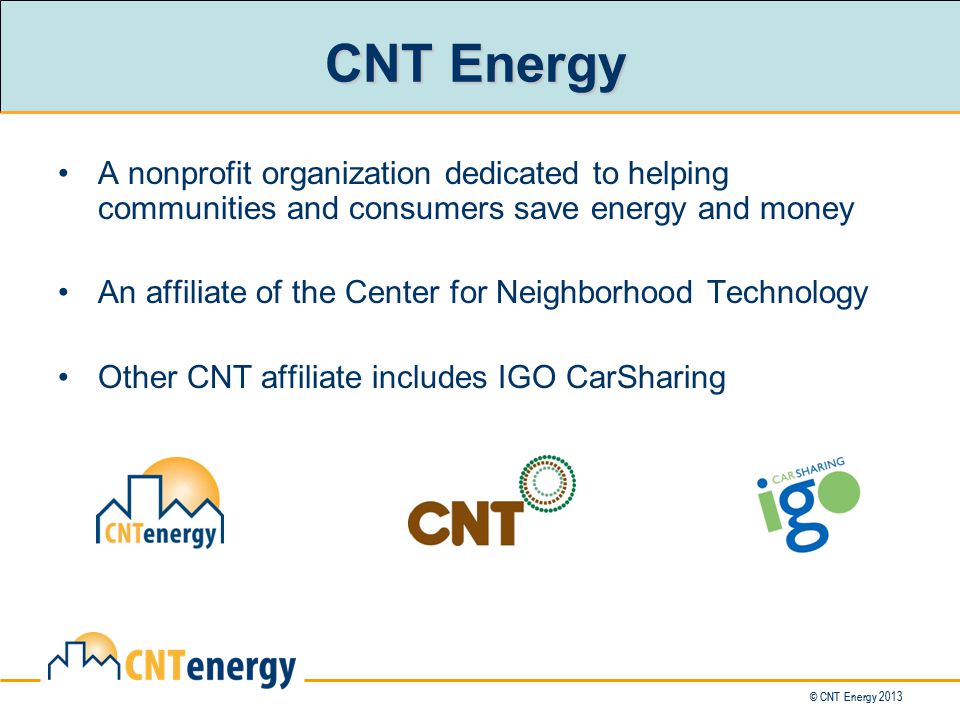© CNT Energy 2013 CNT Energy A nonprofit organization dedicated to helping communities and consumers save energy and money An affiliate of the Center for Neighborhood Technology Other CNT affiliate includes IGO CarSharing