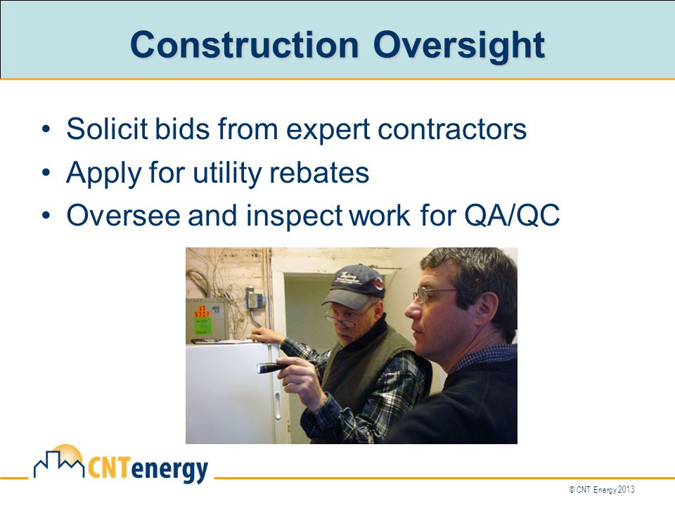 © CNT Energy 2013 Construction Oversight Solicit bids from expert contractors Apply for utility rebates Oversee and inspect work for QA/QC