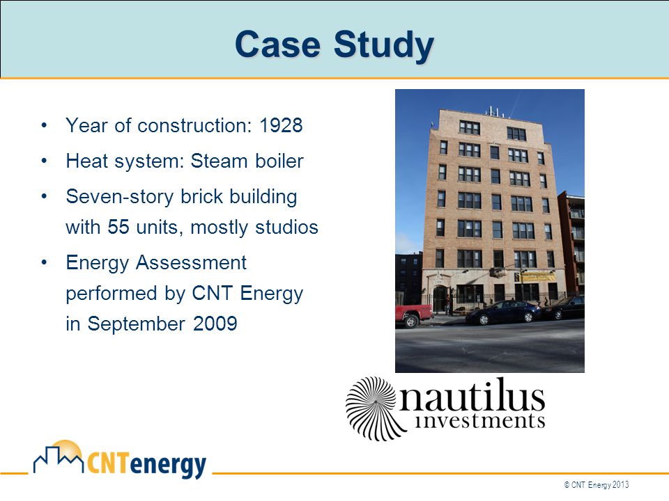 © CNT Energy 2013 Case Study Year of construction: 1928 Heat system: Steam boiler Seven-story brick building with 55 units, mostly studios Energy Assessment performed by CNT Energy in September 2009