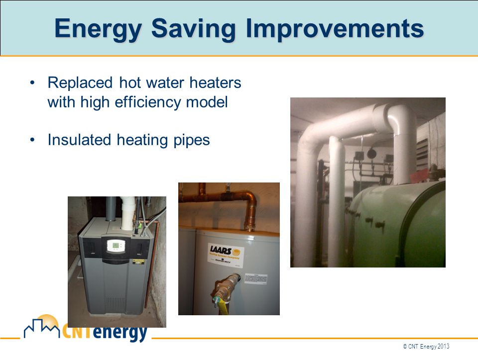 © CNT Energy 2013 Replaced hot water heaters with high efficiency model Insulated heating pipes Energy Saving Improvements
