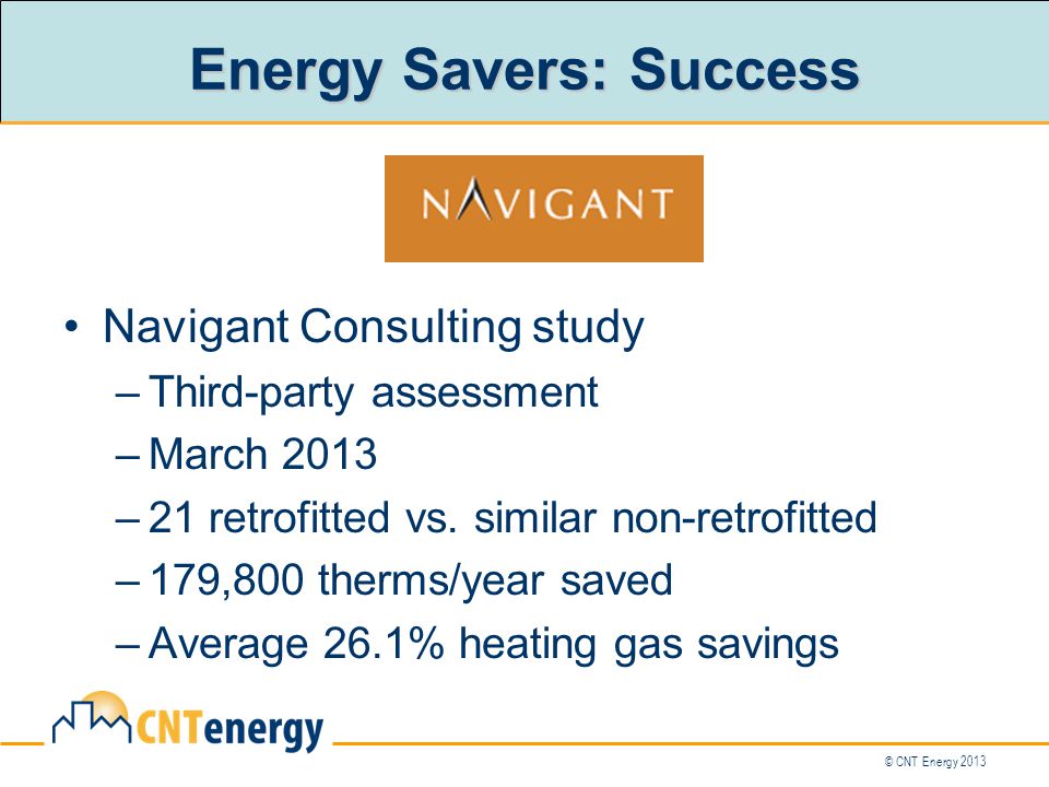 © CNT Energy 2013 Energy Savers: Success Navigant Consulting study –Third-party assessment –March 2013 –21 retrofitted vs.