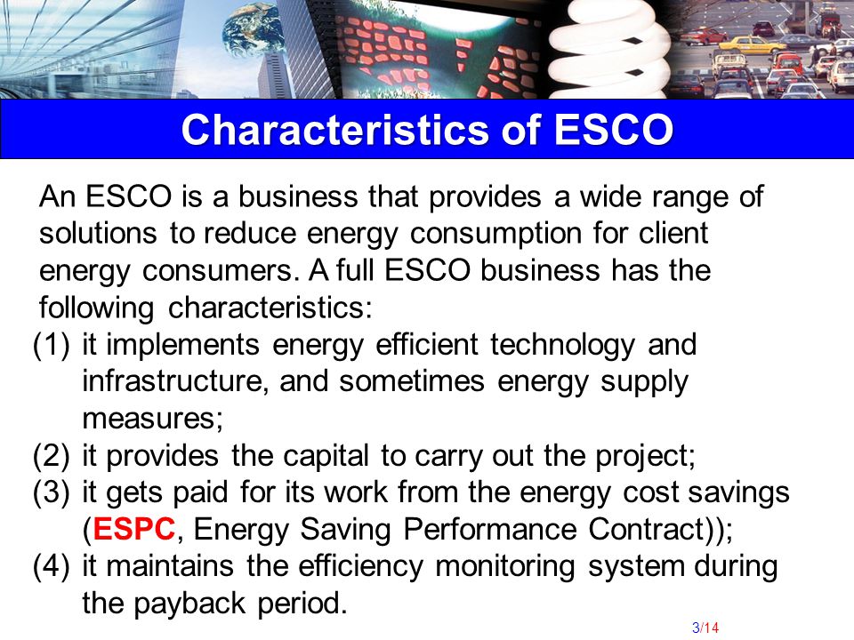3/14 Characteristics of ESCO An ESCO is a business that provides a wide range of solutions to reduce energy consumption for client energy consumers.