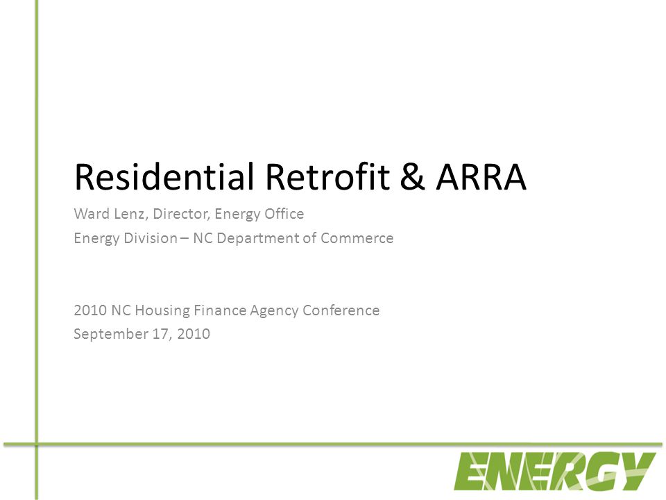 Residential Retrofit & ARRA Ward Lenz, Director, Energy Office Energy Division – NC Department of Commerce 2010 NC Housing Finance Agency Conference September 17, 2010