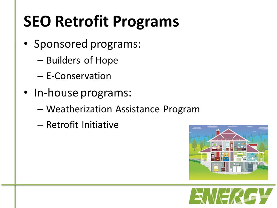 SEO Retrofit Programs Sponsored programs: – Builders of Hope – E-Conservation In-house programs: – Weatherization Assistance Program – Retrofit Initiative