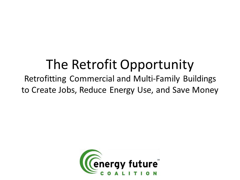 The Retrofit Opportunity Retrofitting Commercial and Multi-Family Buildings to Create Jobs, Reduce Energy Use, and Save Money
