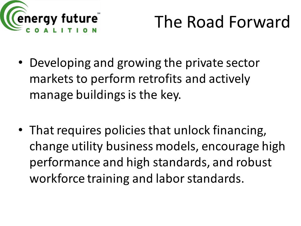 The Road Forward Developing and growing the private sector markets to perform retrofits and actively manage buildings is the key.