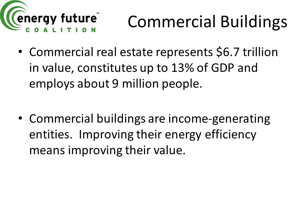 Commercial Buildings Commercial real estate represents $6.7 trillion in value, constitutes up to 13% of GDP and employs about 9 million people.