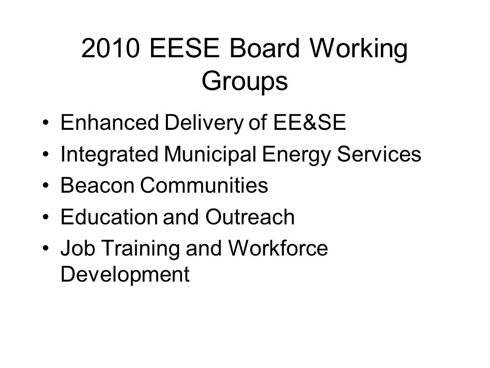 2010 EESE Board Working Groups Enhanced Delivery of EE&SE Integrated Municipal Energy Services Beacon Communities Education and Outreach Job Training and Workforce Development