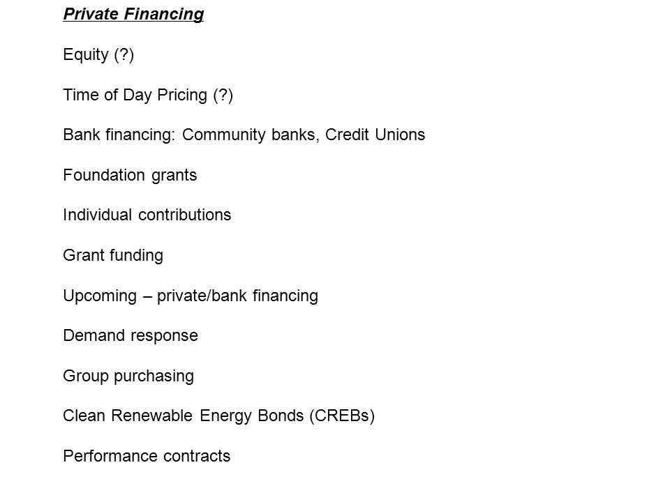 Private Financing Equity ( ) Time of Day Pricing ( ) Bank financing: Community banks, Credit Unions Foundation grants Individual contributions Grant funding Upcoming – private/bank financing Demand response Group purchasing Clean Renewable Energy Bonds (CREBs) Performance contracts