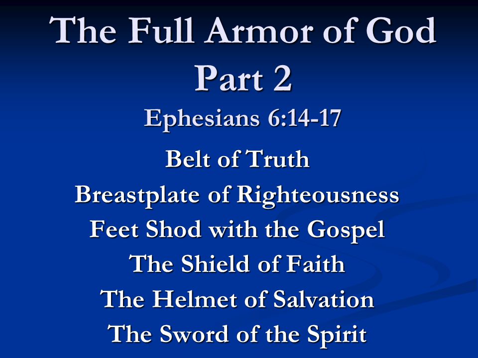 The Full Armor of God Part 2 Ephesians 6:14-17 Belt of Truth Breastplate of Righteousness Feet Shod with the Gospel The Shield of Faith The Helmet of Salvation The Sword of the Spirit