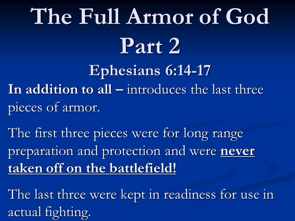 The Full Armor of God Part 2 Ephesians 6:14-17 In addition to all – introduces the last three pieces of armor.