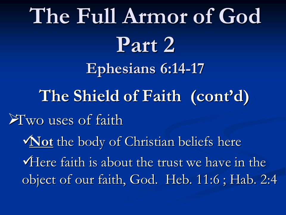 The Full Armor of God Part 2 Ephesians 6:14-17 The Shield of Faith (cont’d)  Two uses of faith Not the body of Christian beliefs here Not the body of Christian beliefs here Here faith is about the trust we have in the object of our faith, God.