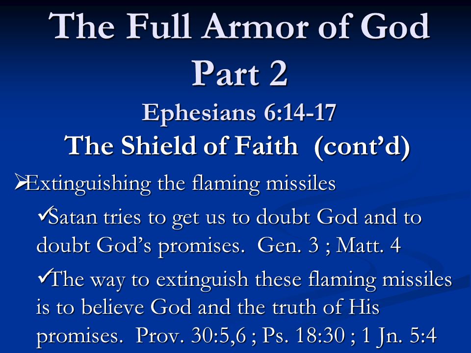 The Full Armor of God Part 2 Ephesians 6:14-17 The Shield of Faith (cont’d)  Extinguishing the flaming missiles Satan tries to get us to doubt God and to doubt God’s promises.