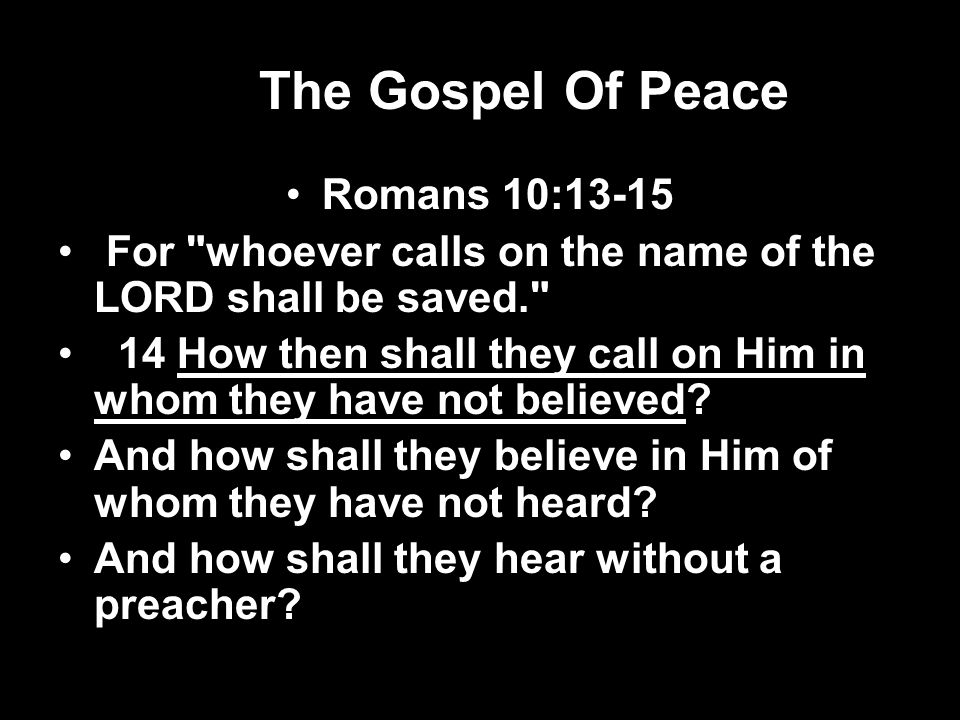 The Gospel Of Peace Romans 10:13-15 For whoever calls on the name of the LORD shall be saved. 14 How then shall they call on Him in whom they have not believed.