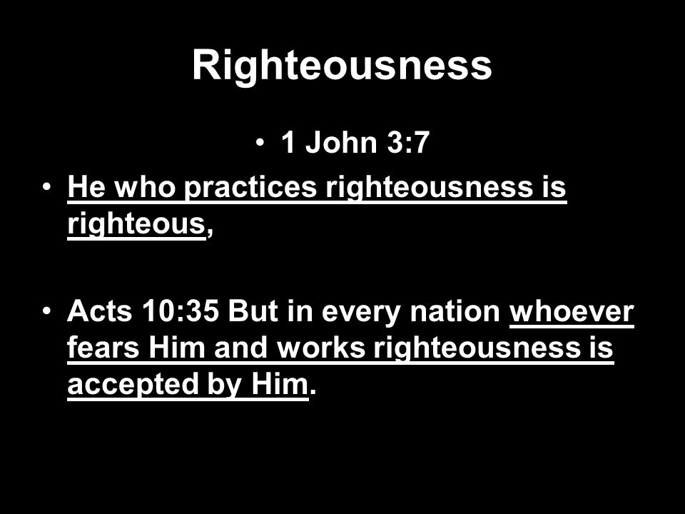 Righteousness 1 John 3:7 He who practices righteousness is righteous, Acts 10:35 But in every nation whoever fears Him and works righteousness is accepted by Him.