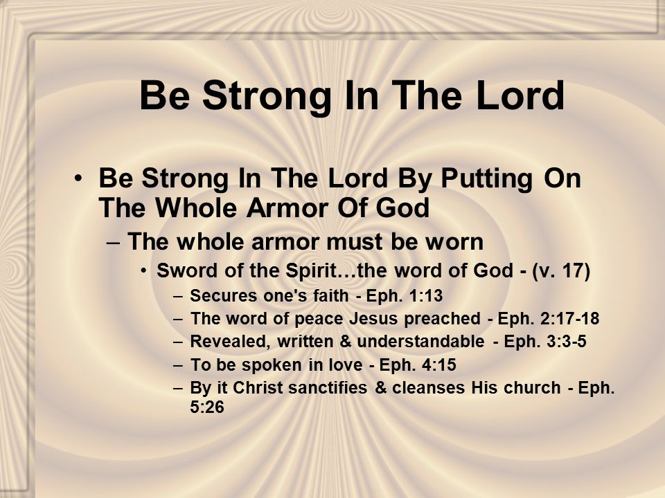 Be Strong In The Lord Be Strong In The Lord By Putting On The Whole Armor Of God –The whole armor must be worn Sword of the Spirit…the word of God - (v.