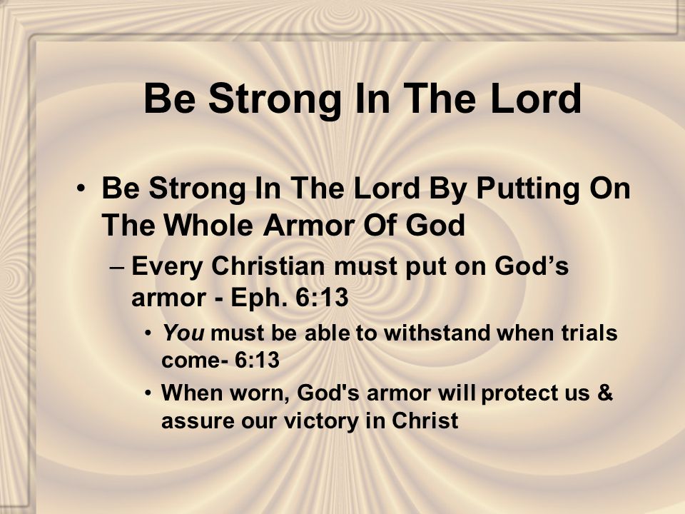 Be Strong In The Lord Be Strong In The Lord By Putting On The Whole Armor Of God –Every Christian must put on God’s armor - Eph.