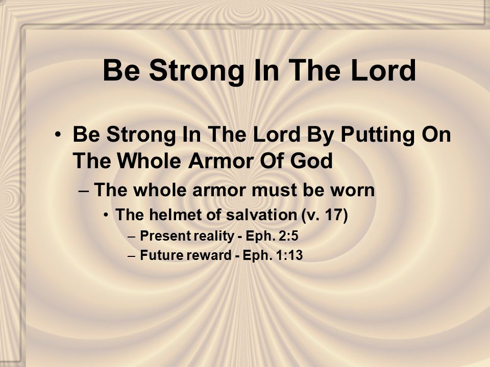 Be Strong In The Lord Be Strong In The Lord By Putting On The Whole Armor Of God –The whole armor must be worn The helmet of salvation (v.